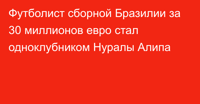 Футболист сборной Бразилии за 30 миллионов евро стал одноклубником Нуралы Алипа