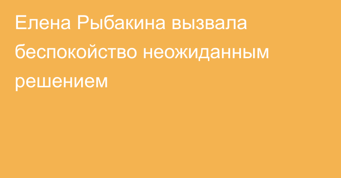 Елена Рыбакина вызвала беспокойство неожиданным решением