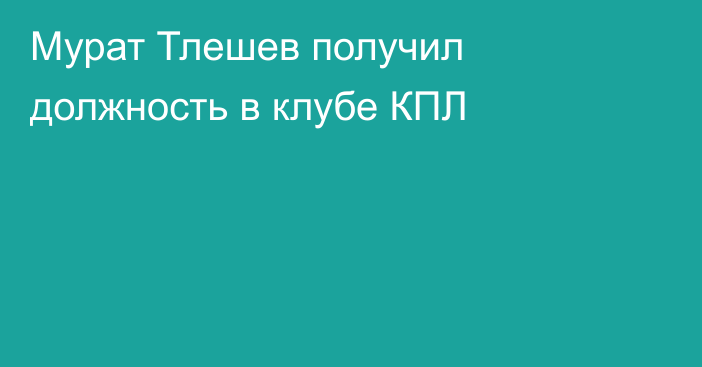 Мурат Тлешев получил должность в клубе КПЛ