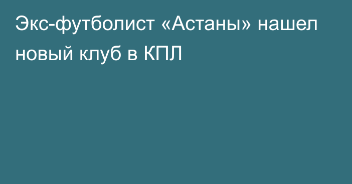 Экс-футболист «Астаны» нашел новый клуб в КПЛ