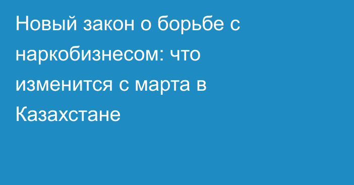 Новый закон о борьбе с наркобизнесом: что изменится с марта в Казахстане