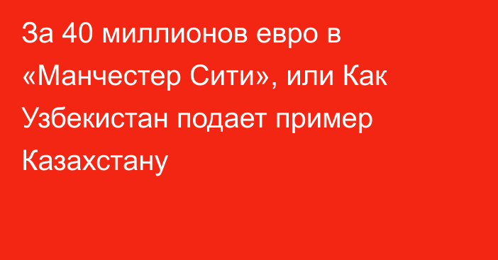 За 40 миллионов евро в «Манчестер Сити», или Как Узбекистан подает пример Казахстану