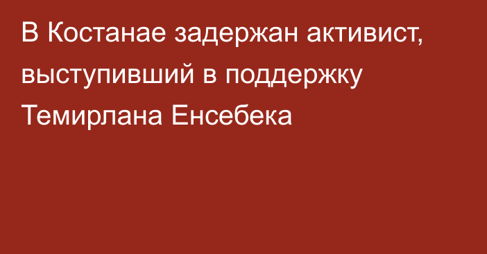 В Костанае задержан активист, выступивший в поддержку Темирлана Енсебека