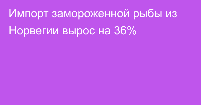 Импорт замороженной рыбы из Норвегии вырос на 36%