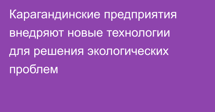 Карагандинские предприятия внедряют новые технологии для решения экологических проблем