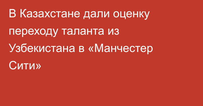 В Казахстане дали оценку переходу таланта из Узбекистана в «Манчестер Сити»