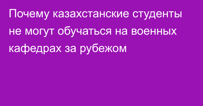 Почему казахстанские студенты не могут обучаться на военных кафедрах за рубежом