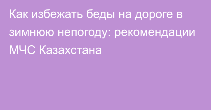 Как избежать беды на дороге в зимнюю непогоду: рекомендации МЧС Казахстана