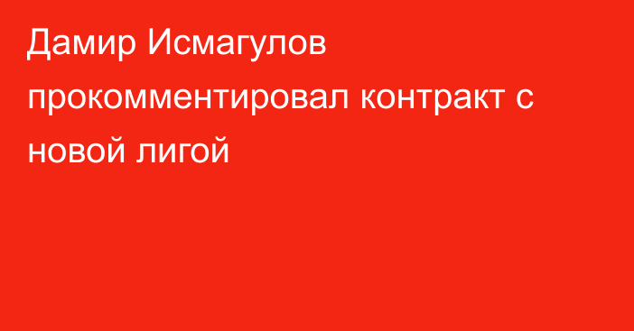 Дамир Исмагулов прокомментировал контракт с новой лигой