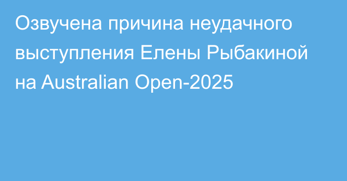 Озвучена причина неудачного выступления Елены Рыбакиной на Australian Open-2025