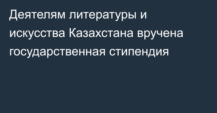 Деятелям литературы и искусства Казахстана вручена государственная стипендия