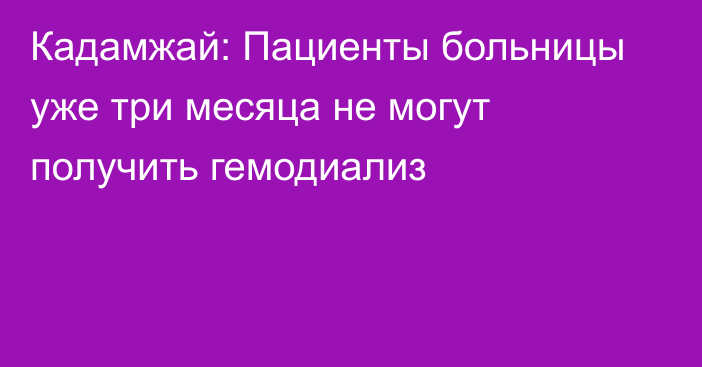 Кадамжай: Пациенты больницы уже три месяца не могут получить гемодиализ