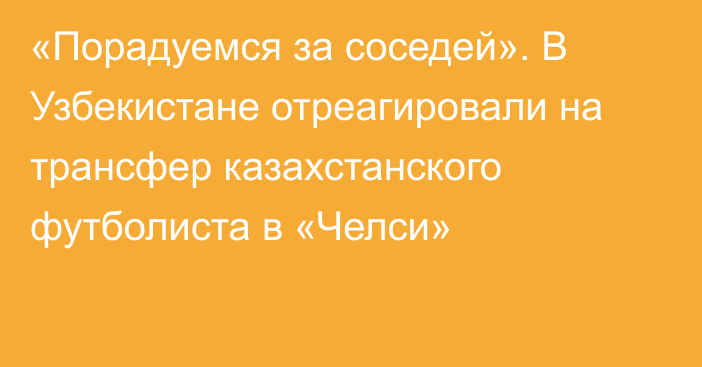 «Порадуемся за соседей». В Узбекистане отреагировали на трансфер казахстанского футболиста в «Челси»