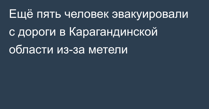 Ещё пять человек эвакуировали с дороги в Карагандинской области из-за метели