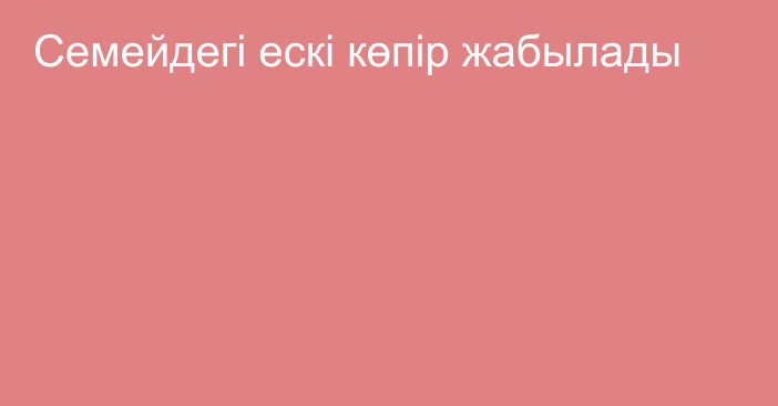 Семейдегі ескі көпір жабылады