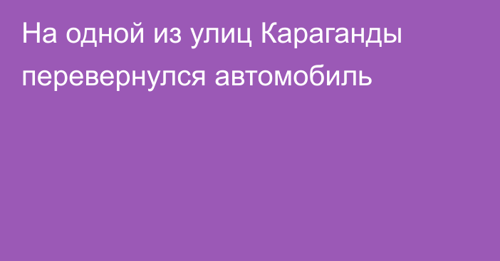 На одной из улиц Караганды перевернулся автомобиль