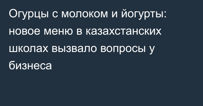 Огурцы с молоком и йогурты: новое меню в казахстанских школах вызвало вопросы у бизнеса