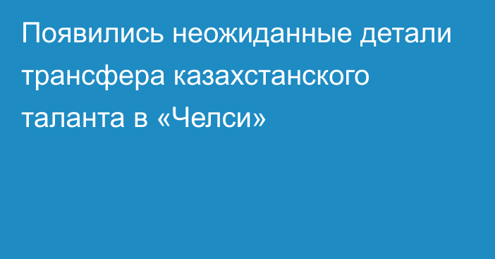 Появились неожиданные детали трансфера казахстанского таланта в «Челси»