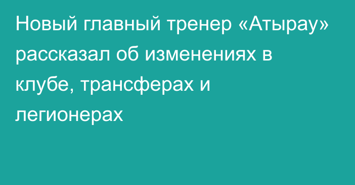 Новый главный тренер «Атырау» рассказал об изменениях в клубе, трансферах и легионерах