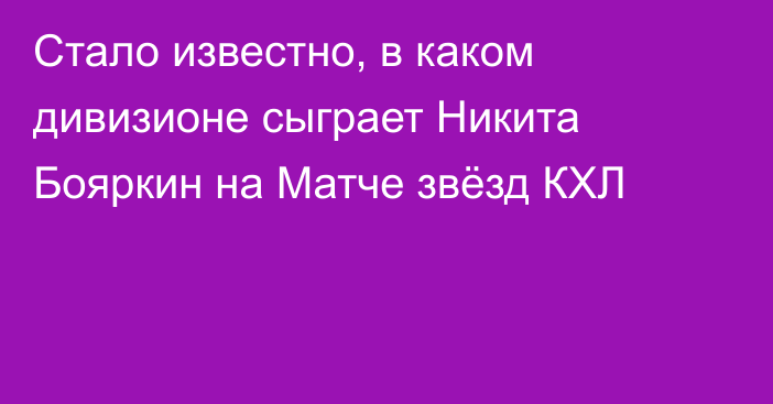 Стало известно, в каком дивизионе сыграет Никита Бояркин на Матче звёзд КХЛ