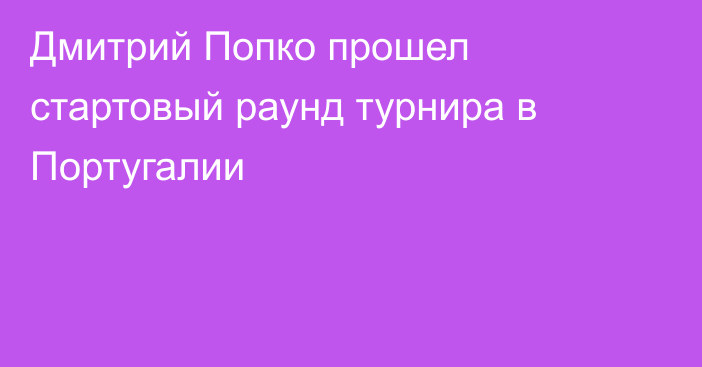 Дмитрий Попко прошел стартовый раунд турнира в Португалии