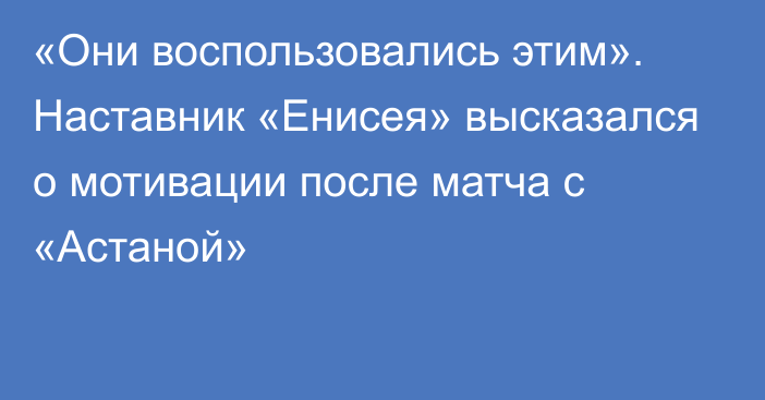 «Они воспользовались этим». Наставник «Енисея» высказался о мотивации после матча с «Астаной»