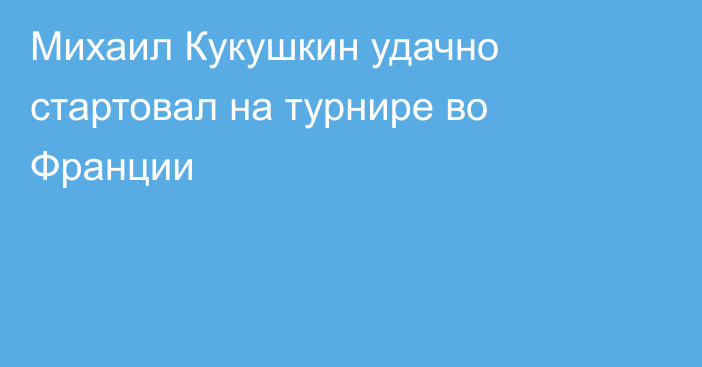 Михаил Кукушкин удачно стартовал на турнире во Франции