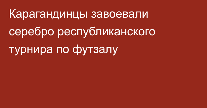 Карагандинцы завоевали серебро республиканского турнира по футзалу