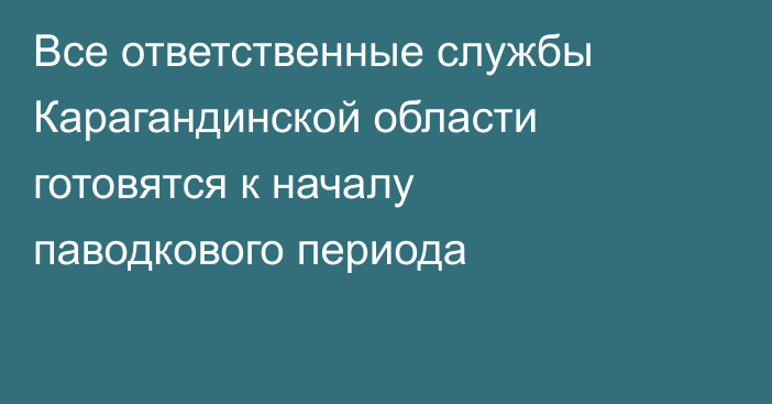 Все ответственные службы Карагандинской области готовятся к началу паводкового периода