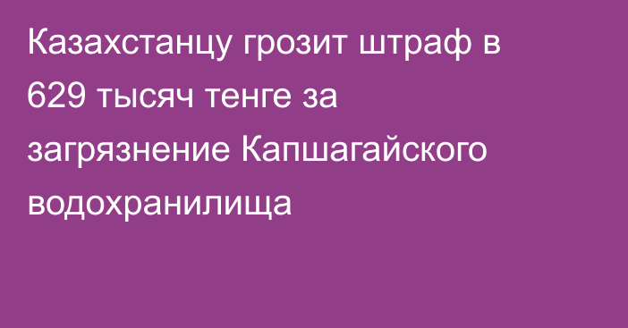 Казахстанцу грозит штраф в 629 тысяч тенге за загрязнение Капшагайского водохранилища