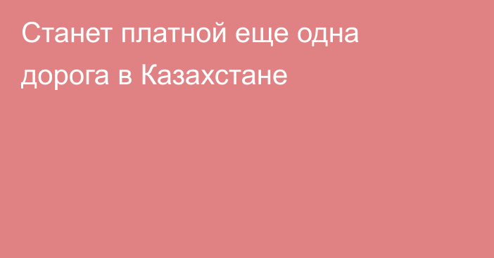 Станет платной еще одна дорога в Казахстане