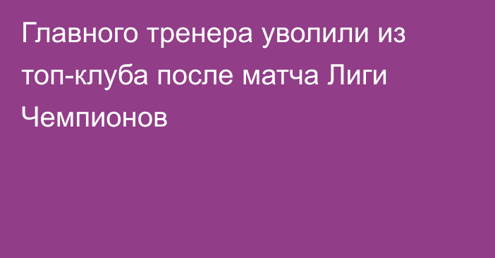 Главного тренера уволили из топ-клуба после матча Лиги Чемпионов