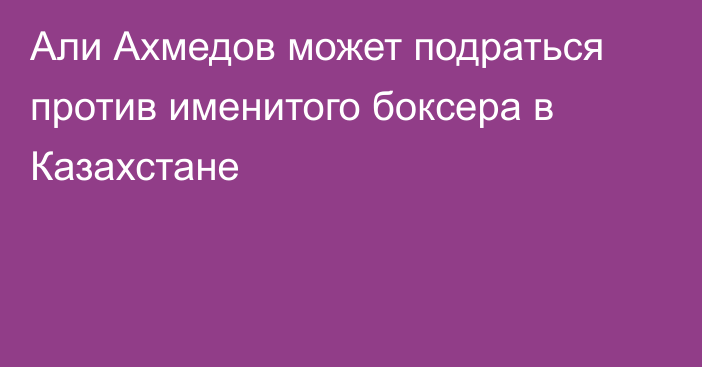 Али Ахмедов может подраться против именитого боксера в Казахстане