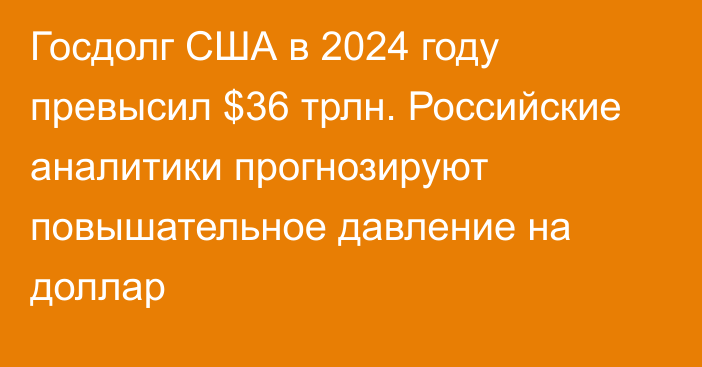 Госдолг США в 2024 году превысил $36 трлн. Российские аналитики прогнозируют повышательное давление на доллар