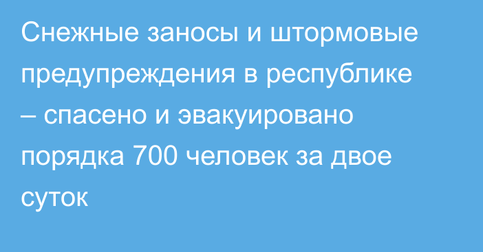 Снежные заносы и штормовые предупреждения в республике – спасено и эвакуировано порядка 700 человек за двое суток