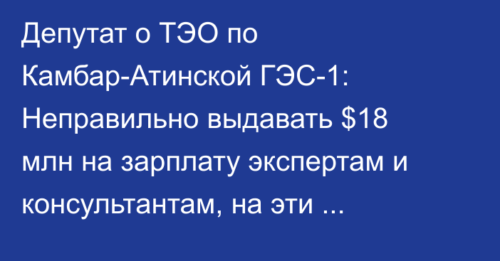 Депутат о ТЭО по Камбар-Атинской ГЭС-1: Неправильно выдавать $18 млн на зарплату экспертам и консультантам, на эти деньги можно построить 2 малых ГЭС