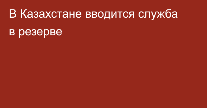 В Казахстане вводится служба в резерве