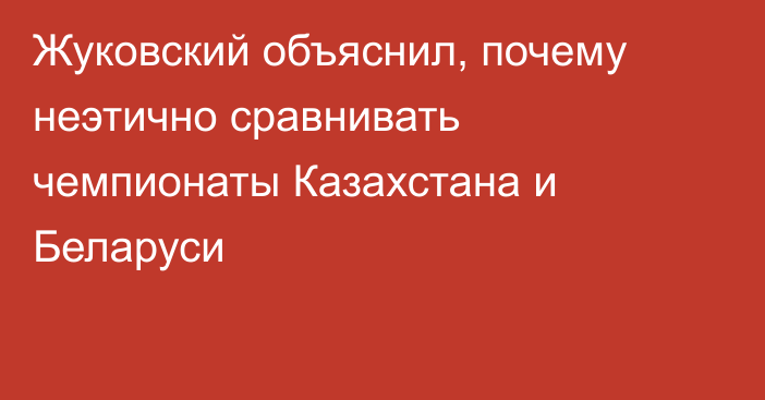 Жуковский объяснил, почему неэтично сравнивать чемпионаты Казахстана и Беларуси