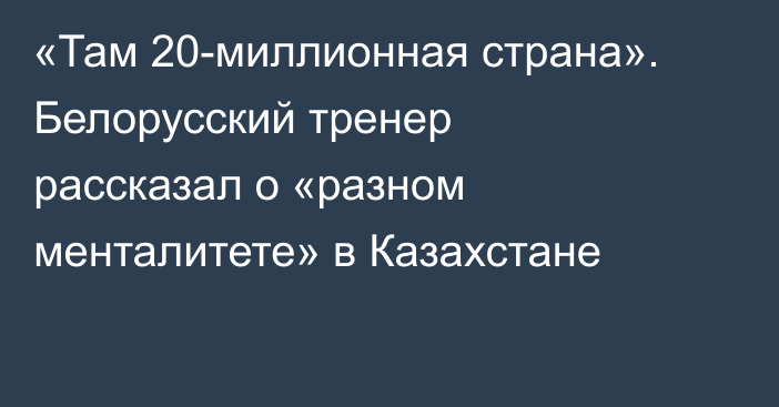 «Там 20-миллионная страна». Белорусский тренер рассказал о «разном менталитете» в Казахстане