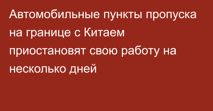 Автомобильные пункты пропуска на границе с Китаем приостановят свою работу на несколько дней