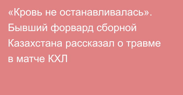 «Кровь не останавливалась». Бывший форвард сборной Казахстана рассказал о травме в матче КХЛ