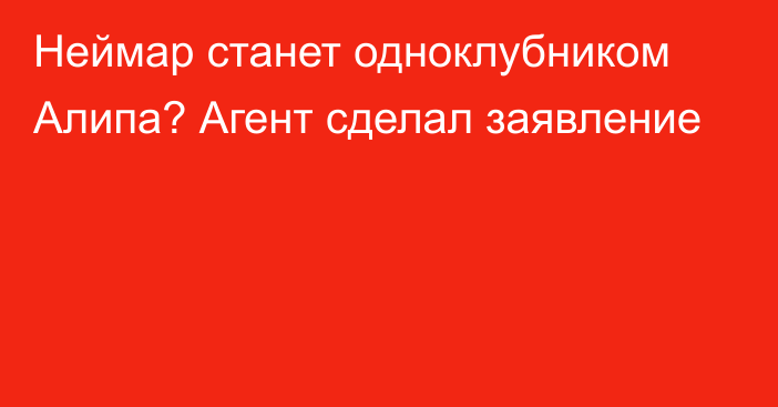 Неймар станет одноклубником Алипа? Агент сделал заявление