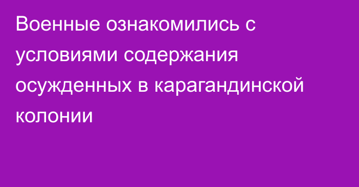 Военные ознакомились с условиями содержания осужденных в карагандинской колонии