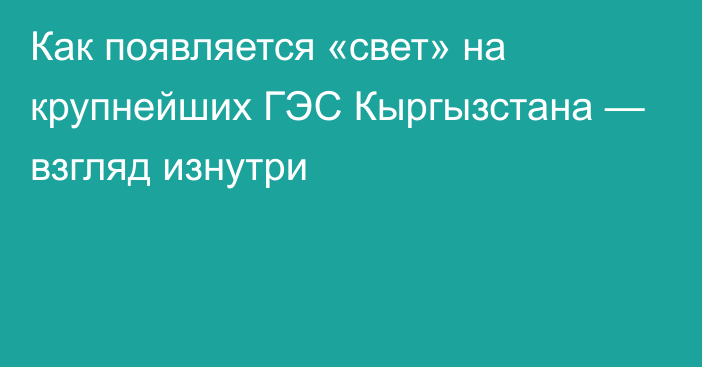 Как появляется «свет» на крупнейших ГЭС Кыргызстана — взгляд изнутри