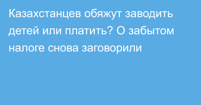 Казахстанцев обяжут заводить детей или платить? О забытом налоге снова заговорили