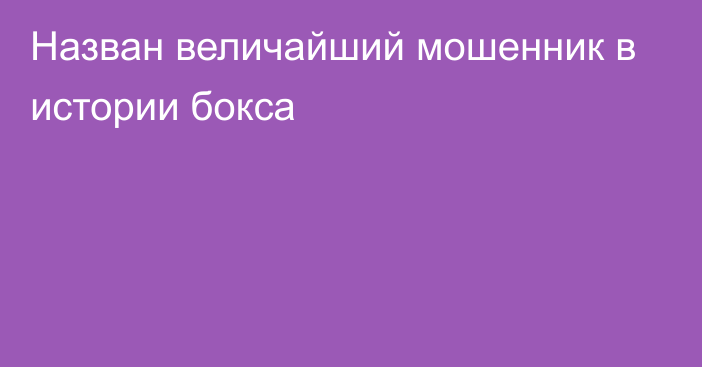 Назван величайший мошенник в истории бокса