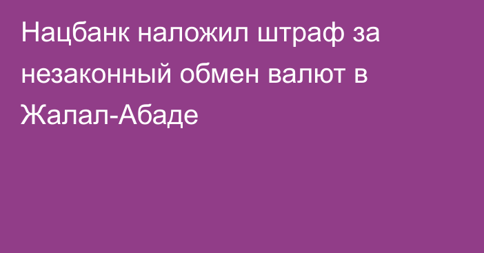 Нацбанк наложил штраф за незаконный обмен валют в Жалал-Абаде