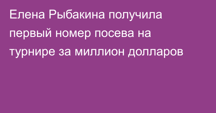 Елена Рыбакина получила первый номер посева на турнире за миллион долларов