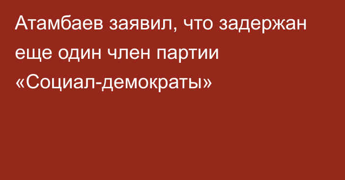 Атамбаев заявил, что задержан еще один член партии «Социал-демократы»