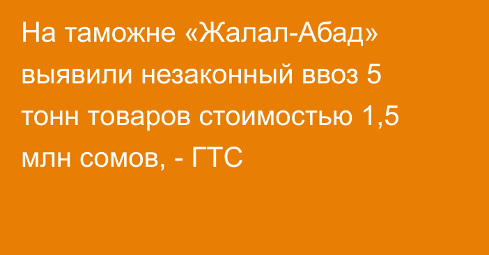 На таможне «Жалал-Абад» выявили незаконный ввоз 5 тонн товаров стоимостью 1,5 млн сомов, - ГТС